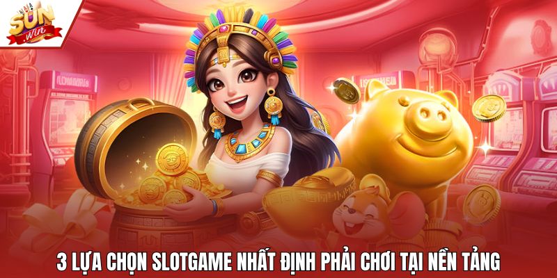 3 lựa chọn slotgame nhất định phải chơi tại nền tảng