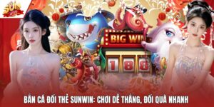 Bắn Cá Đổi Thẻ Sunwin: Chơi Dễ Thắng, Đổi Quà Nhanh