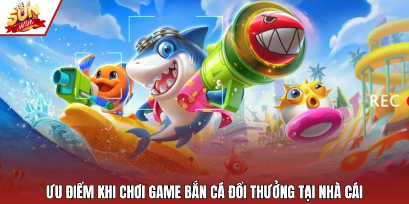 Ưu điểm khi chơi game bắn cá đổi thưởng tại nhà cái