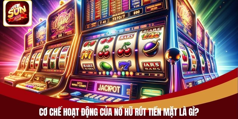 Cơ chế hoạt động của nổ hũ rút tiền mặt là gì?